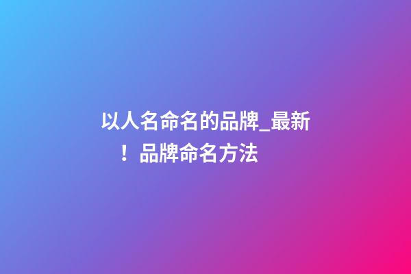 以人名命名的品牌_最新！品牌命名方法